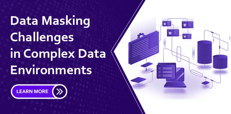 Data Masking Challenges in Complex Data Environments and How to Tackle them